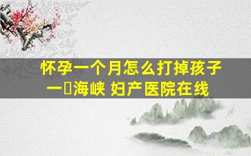 怀孕一个月怎么打掉孩子一▪海峡 妇产医院在线